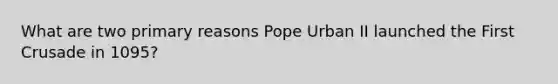 What are two primary reasons Pope Urban II launched the First Crusade in 1095?