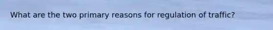 What are the two primary reasons for regulation of traffic?