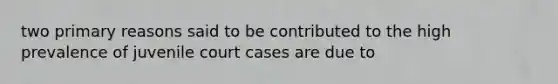 two primary reasons said to be contributed to the high prevalence of juvenile court cases are due to