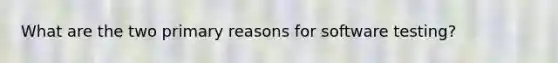 What are the two primary reasons for software testing?