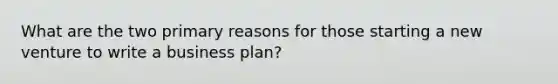 What are the two primary reasons for those starting a new venture to write a business plan?