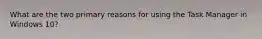 What are the two primary reasons for using the Task Manager in Windows 10?