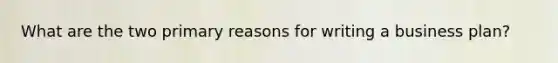 What are the two primary reasons for writing a business plan?