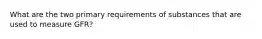 What are the two primary requirements of substances that are used to measure GFR?