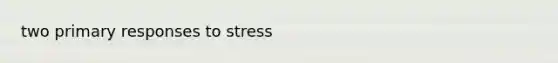 two primary responses to stress