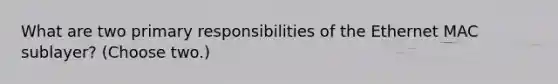 What are two primary responsibilities of the Ethernet MAC sublayer? (Choose two.)