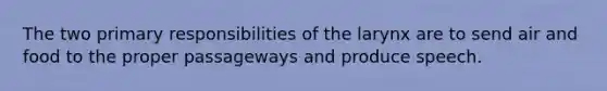 The two primary responsibilities of the larynx are to send air and food to the proper passageways and produce speech.