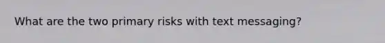 What are the two primary risks with text messaging?