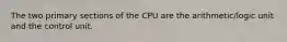 The two primary sections of the CPU are the arithmetic/logic unit and the control unit.