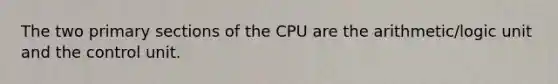 The two primary sections of the CPU are the arithmetic/logic unit and the control unit.