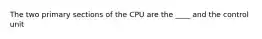 The two primary sections of the CPU are the ____ and the control unit