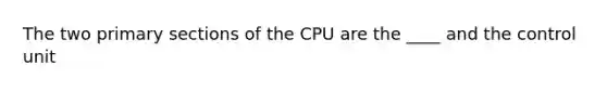 The two primary sections of the CPU are the ____ and the control unit