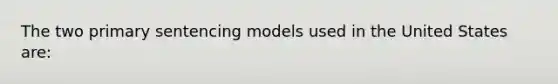 The two primary sentencing models used in the United States are: