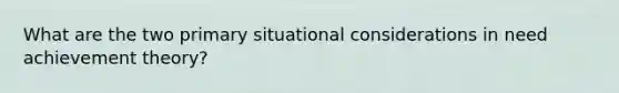 What are the two primary situational considerations in need achievement theory?