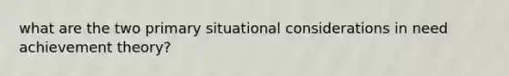 what are the two primary situational considerations in need achievement theory?