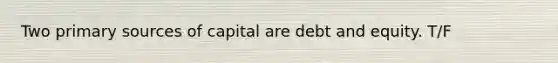 Two primary sources of capital are debt and equity. T/F