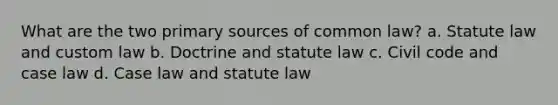 What are the two primary sources of common law? a. Statute law and custom law b. Doctrine and statute law c. Civil code and case law d. Case law and statute law