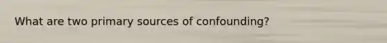 What are two primary sources of confounding?