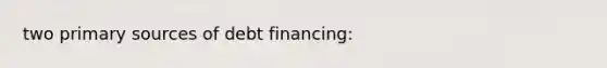 two primary sources of debt financing: