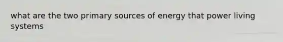 what are the two primary sources of energy that power living systems