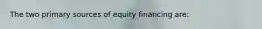 ​The two primary sources of equity financing are: