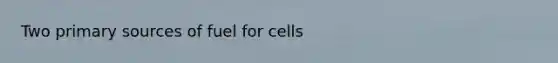 Two primary sources of fuel for cells