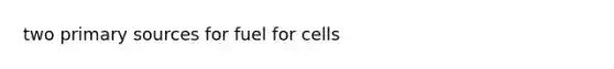 two primary sources for fuel for cells