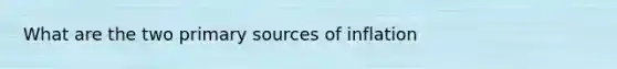 What are the two primary sources of inflation