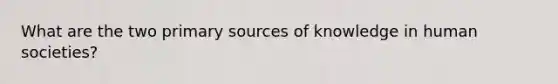 What are the two primary sources of knowledge in human societies?