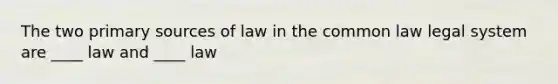 The two primary sources of law in the common law legal system are ____ law and ____ law