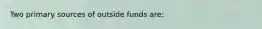 Two primary sources of outside funds are: