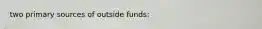 two primary sources of outside funds: