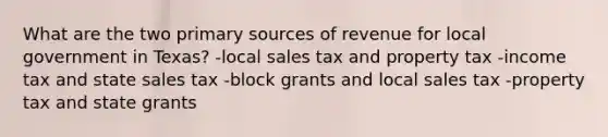 What are the two primary sources of revenue for local government in Texas? -local sales tax and property tax -income tax and state sales tax -block grants and local sales tax -property tax and state grants