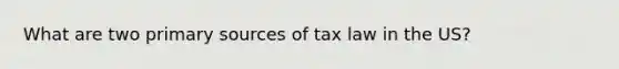 What are two primary sources of tax law in the US?