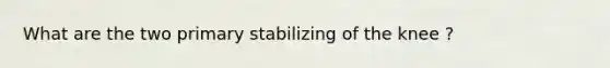 What are the two primary stabilizing of the knee ?