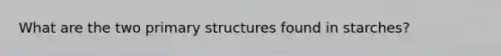 What are the two primary structures found in starches?