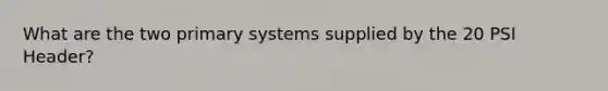 What are the two primary systems supplied by the 20 PSI Header?