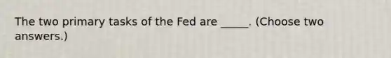 The two primary tasks of the Fed are _____. (Choose two answers.)