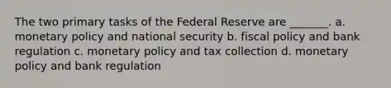 The two primary tasks of the Federal Reserve are _______. a. monetary policy and national security b. fiscal policy and bank regulation c. monetary policy and tax collection d. monetary policy and bank regulation