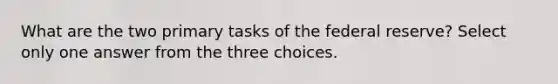 What are the two primary tasks of the federal reserve? Select only one answer from the three choices.