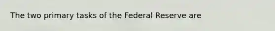 The two primary tasks of the Federal Reserve are