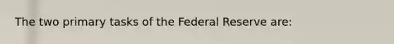 The two primary tasks of the Federal Reserve are: