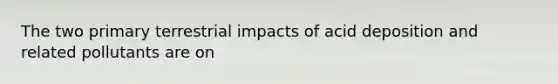 The two primary terrestrial impacts of acid deposition and related pollutants are on