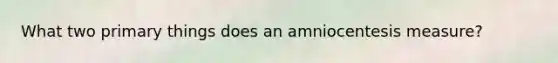 What two primary things does an amniocentesis measure?