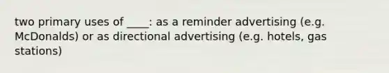 two primary uses of ____: as a reminder advertising (e.g. McDonalds) or as directional advertising (e.g. hotels, gas stations)