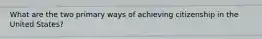 What are the two primary ways of achieving citizenship in the United States?