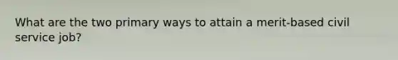 What are the two primary ways to attain a merit-based civil service job?