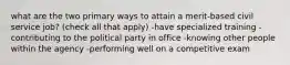 what are the two primary ways to attain a merit-based civil service job? (check all that apply) -have specialized training -contributing to the political party in office -knowing other people within the agency -performing well on a competitive exam