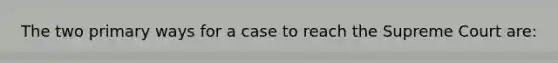 The two primary ways for a case to reach the Supreme Court are: