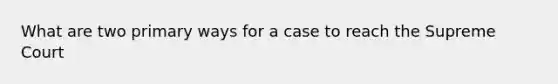 What are two primary ways for a case to reach the Supreme Court